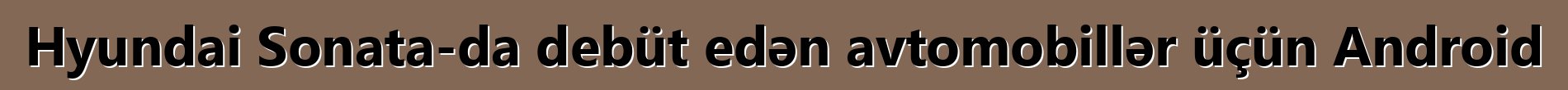 Hyundai Sonata-da debüt edən avtomobillər üçün Android