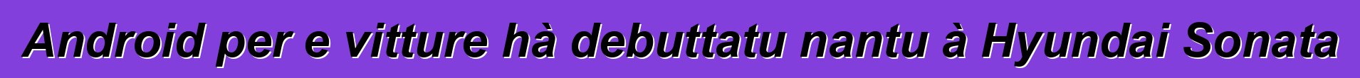 Android per e vitture hà debuttatu nantu à Hyundai Sonata