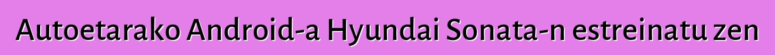 Autoetarako Android-a Hyundai Sonata-n estreinatu zen