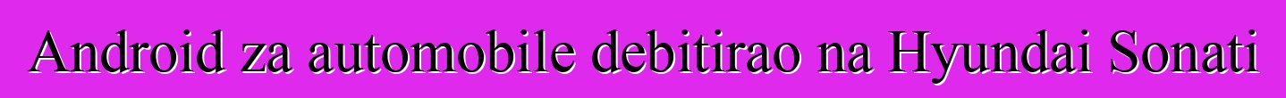 Android za automobile debitirao na Hyundai Sonati