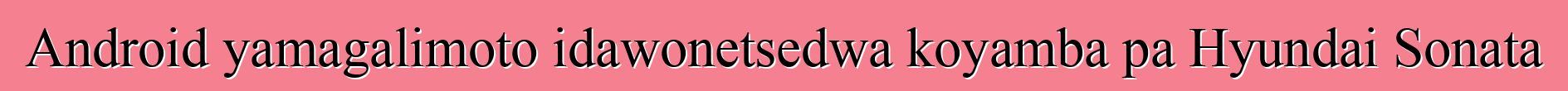 Android yamagalimoto idawonetsedwa koyamba pa Hyundai Sonata