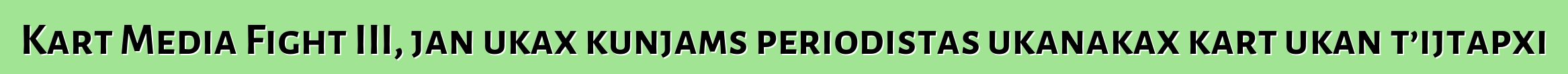 Kart Media Fight III, jan ukax kunjams periodistas ukanakax kart ukan t’ijtapxi