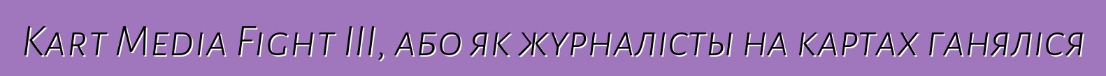 Kart Media Fight III, або як журналісты на картах ганяліся