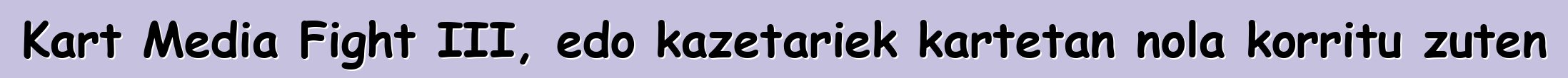 Kart Media Fight III, edo kazetariek kartetan nola korritu zuten