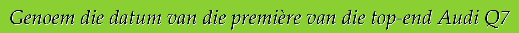 Genoem die datum van die première van die top-end Audi Q7