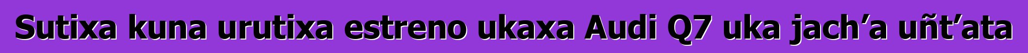 Sutixa kuna urutixa estreno ukaxa Audi Q7 uka jach’a uñt’ata