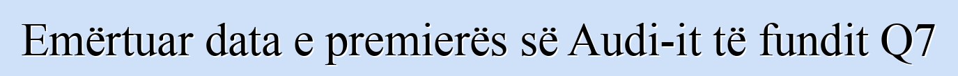 Emërtuar data e premierës së Audi-it të fundit Q7