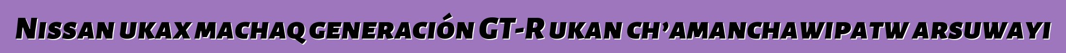 Nissan ukax machaq generación GT-R ukan ch’amanchawipatw arsuwayi