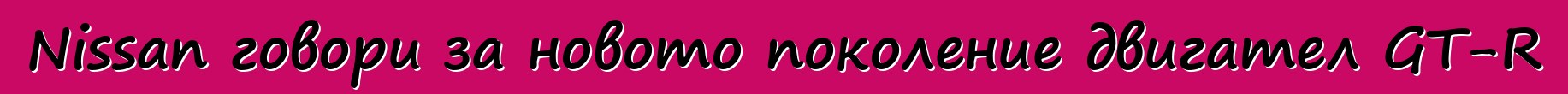 Nissan говори за новото поколение двигател GT-R