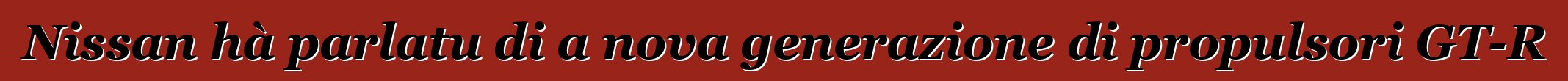 Nissan hà parlatu di a nova generazione di propulsori GT-R