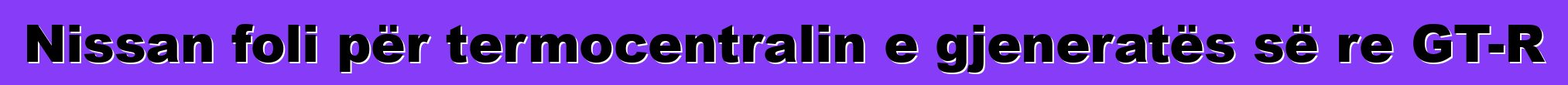 Nissan foli për termocentralin e gjeneratës së re GT-R
