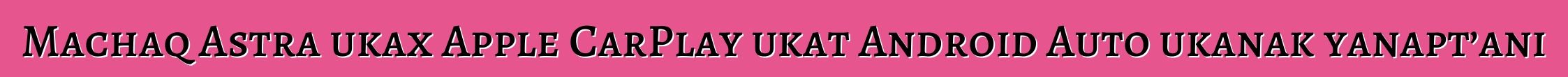Machaq Astra ukax Apple CarPlay ukat Android Auto ukanak yanapt’ani
