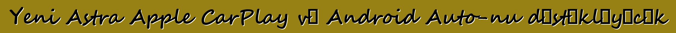 Yeni Astra Apple CarPlay və Android Auto-nu dəstəkləyəcək