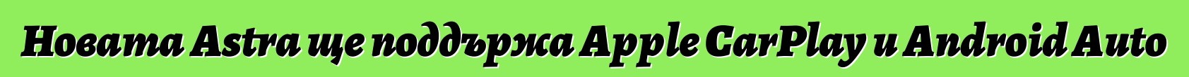 Новата Astra ще поддържа Apple CarPlay и Android Auto