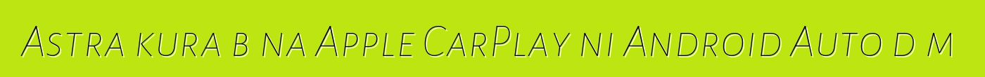 Astra kura bɛna Apple CarPlay ni Android Auto dɛmɛ
