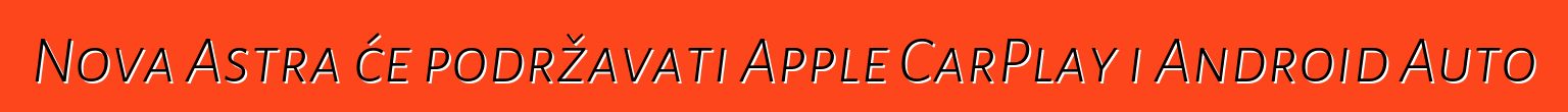 Nova Astra će podržavati Apple CarPlay i Android Auto