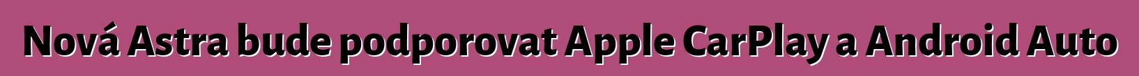 Nová Astra bude podporovat Apple CarPlay a Android Auto