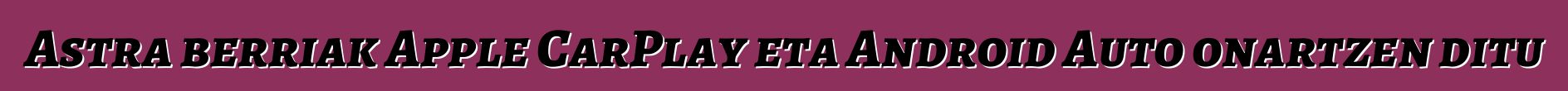 Astra berriak Apple CarPlay eta Android Auto onartzen ditu