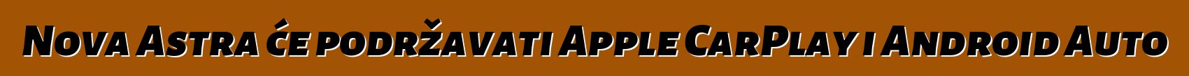 Nova Astra će podržavati Apple CarPlay i Android Auto