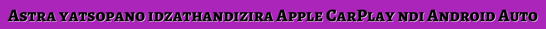 Astra yatsopano idzathandizira Apple CarPlay ndi Android Auto