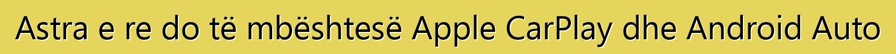 Astra e re do të mbështesë Apple CarPlay dhe Android Auto