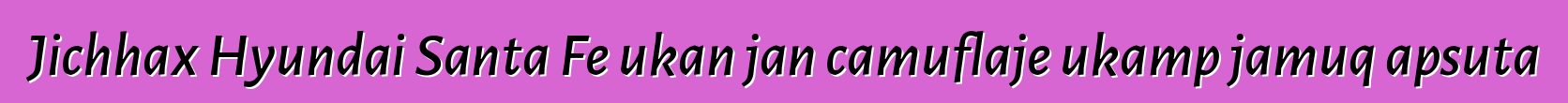Jichhax Hyundai Santa Fe ukan jan camuflaje ukamp jamuq apsuta
