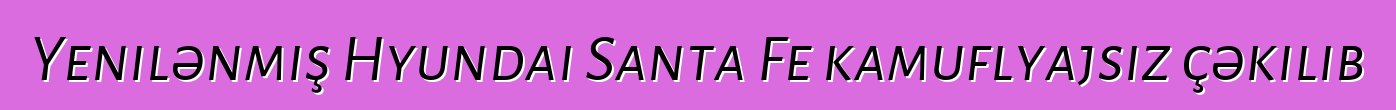 Yenilənmiş Hyundai Santa Fe kamuflyajsız çəkilib