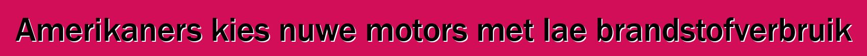 Amerikaners kies nuwe motors met lae brandstofverbruik