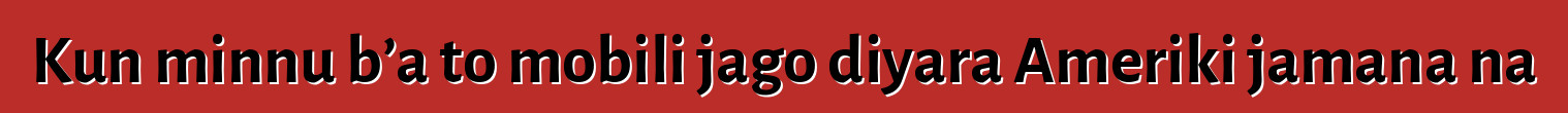 Kun minnu b’a to mobili jago diyara Ameriki jamana na