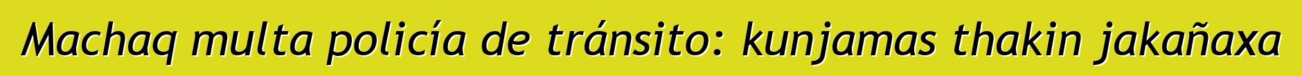 Machaq multa policía de tránsito: kunjamas thakin jakañaxa