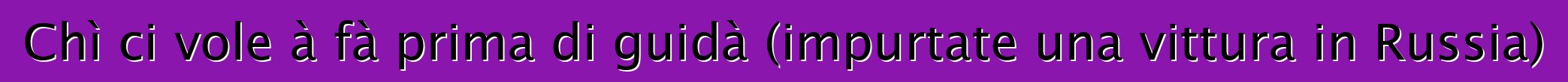 Chì ci vole à fà prima di guidà (impurtate una vittura in Russia)