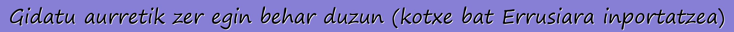 Gidatu aurretik zer egin behar duzun (kotxe bat Errusiara inportatzea)