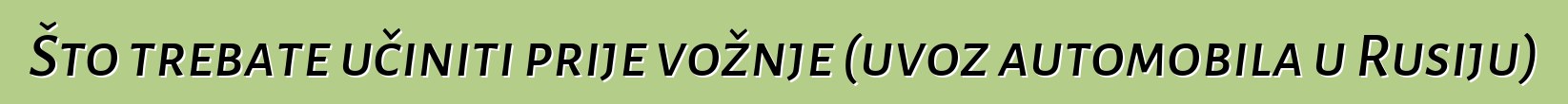 Što trebate učiniti prije vožnje (uvoz automobila u Rusiju)