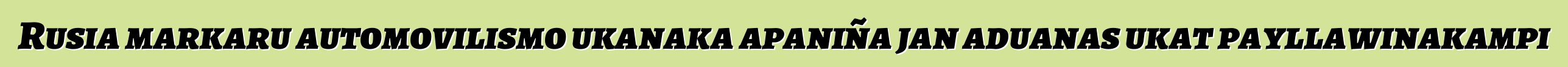 Rusia markaru automovilismo ukanaka apaniña jan aduanas ukat payllawinakampi