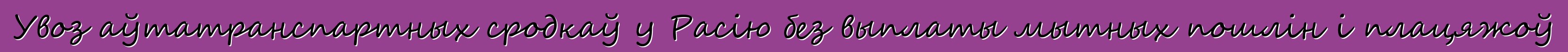 Увоз аўтатранспартных сродкаў у Расію без выплаты мытных пошлін і плацяжоў