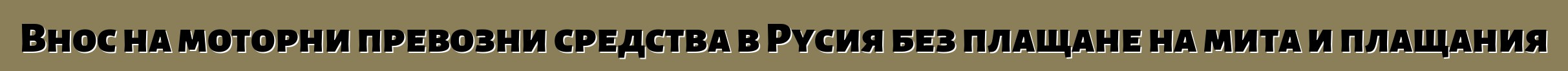 Внос на моторни превозни средства в Русия без плащане на мита и плащания