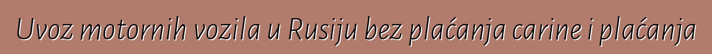 Uvoz motornih vozila u Rusiju bez plaćanja carine i plaćanja