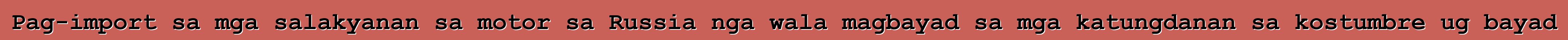 Pag-import sa mga salakyanan sa motor sa Russia nga wala magbayad sa mga katungdanan sa kostumbre ug bayad