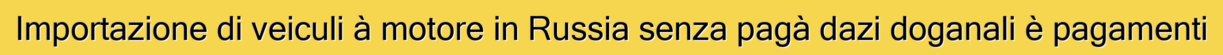 Importazione di veiculi à motore in Russia senza pagà dazi doganali è pagamenti