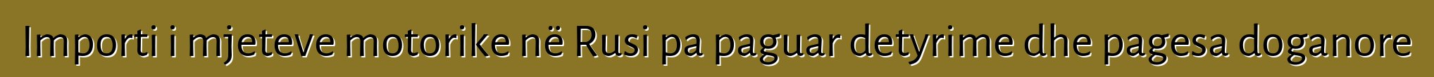 Importi i mjeteve motorike në Rusi pa paguar detyrime dhe pagesa doganore