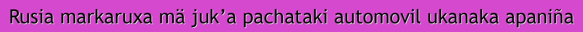 Rusia markaruxa mä juk’a pachataki automovil ukanaka apaniña