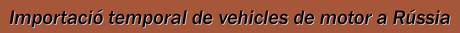 Importació temporal de vehicles de motor a Rússia