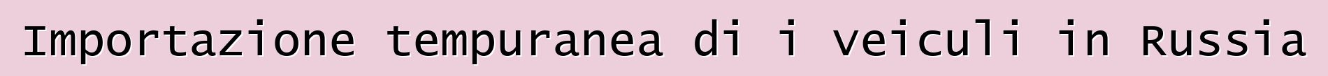 Importazione tempuranea di i veiculi in Russia