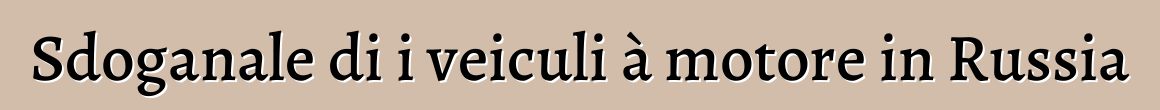 Sdoganale di i veiculi à motore in Russia