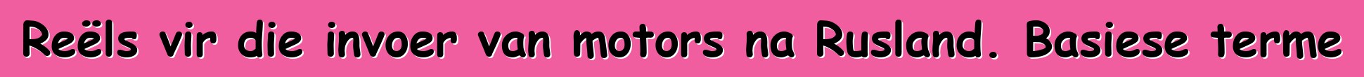 Reëls vir die invoer van motors na Rusland. Basiese terme