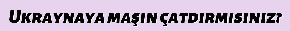 Ukraynaya maşın çatdırmısınız?