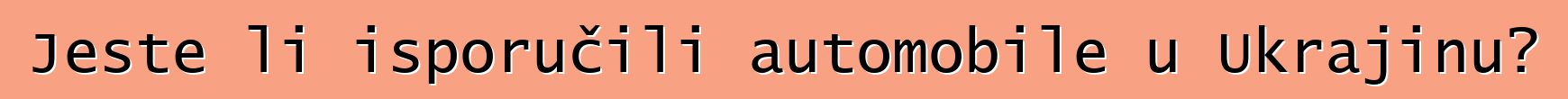 Jeste li isporučili automobile u Ukrajinu?
