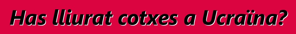 Has lliurat cotxes a Ucraïna?