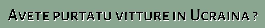 Avete purtatu vitture in Ucraina ?