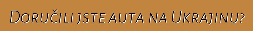 Doručili jste auta na Ukrajinu?